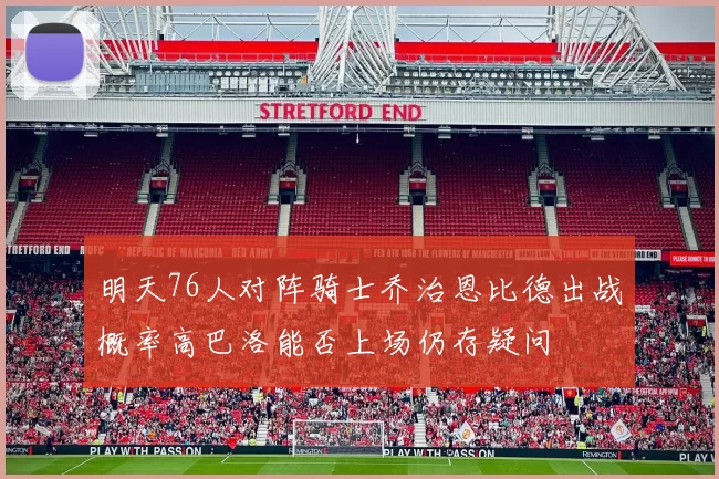 明天76人对阵骑士乔治恩比德出战概率高巴洛能否上场仍存疑问