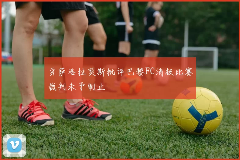 贡萨洛拉莫斯批评巴黎FC消极比赛裁判未予制止