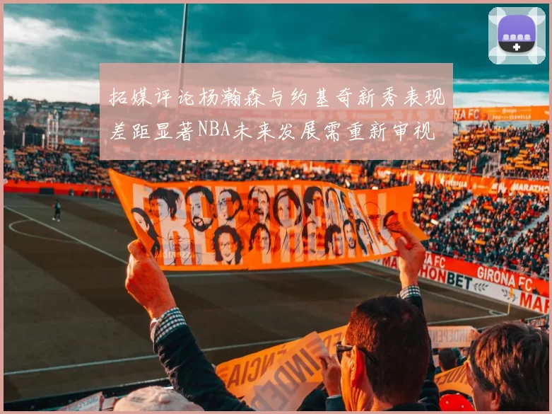 拓媒评论杨瀚森与约基奇新秀表现差距显著NBA未来发展需重新审视