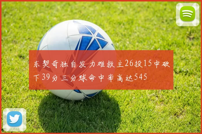 东契奇独自发力难救主26投15中砍下39分三分球命中率高达545