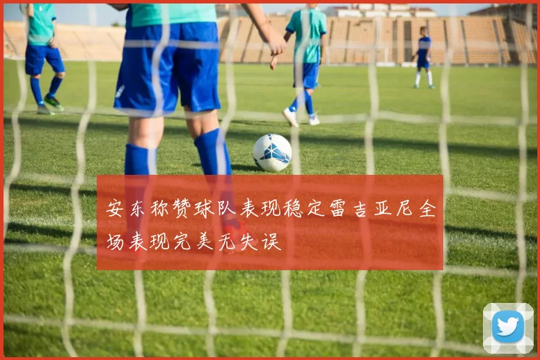 安东称赞球队表现稳定雷吉亚尼全场表现完美无失误
