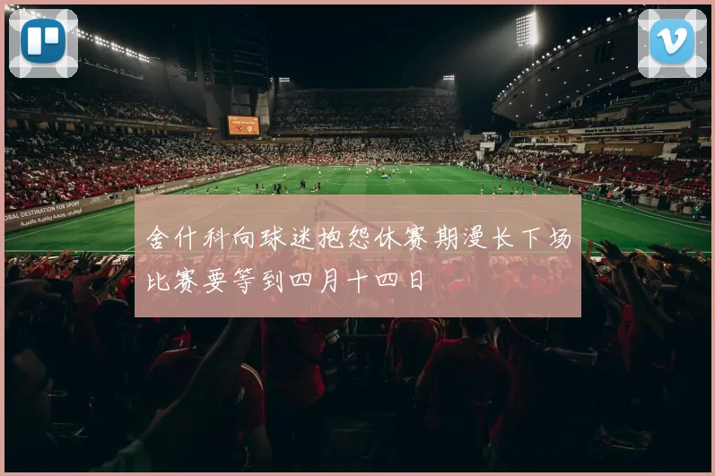 舍什科向球迷抱怨休赛期漫长下场比赛要等到四月十四日