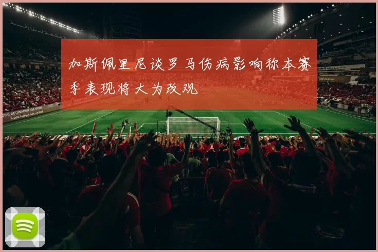 加斯佩里尼谈罗马伤病影响称本赛季表现将大为改观