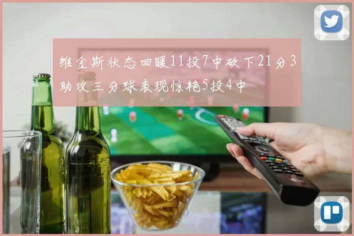 维金斯状态回暖11投7中砍下21分3助攻三分球表现惊艳5投4中