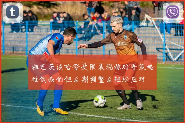 祖巴茨谈哈登受限表现称对手策略难倒我们但后期调整后轻松应对