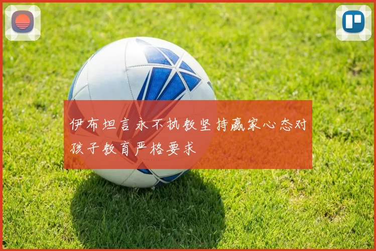 伊布坦言永不执教坚持赢家心态对孩子教育严格要求