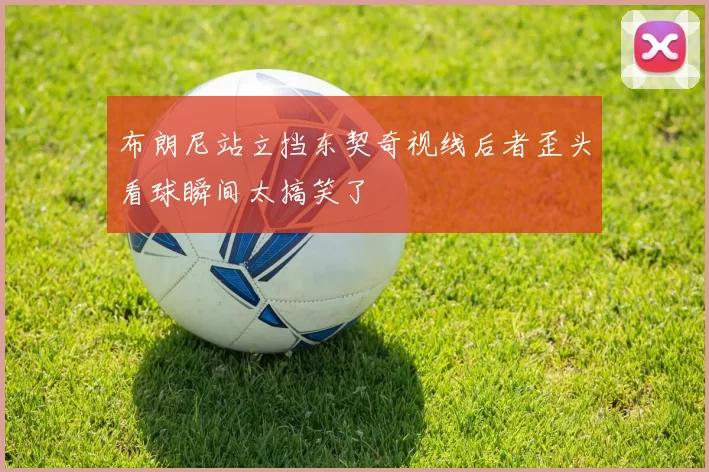 布朗尼站立挡东契奇视线后者歪头看球瞬间太搞笑了