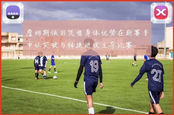 詹姆斯依旧凭借身体优势在新赛季中以突破与转换进攻主导比赛