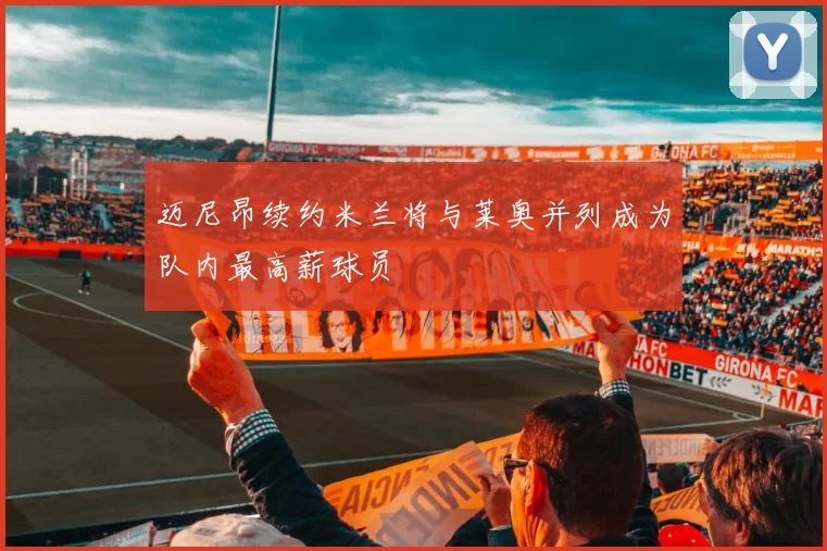 迈尼昂续约米兰将与莱奥并列成为队内最高薪球员
