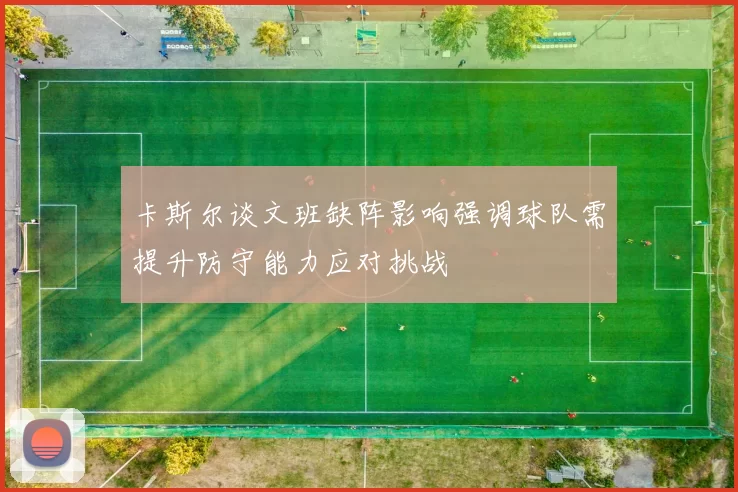 卡斯尔谈文班缺阵影响强调球队需提升防守能力应对挑战