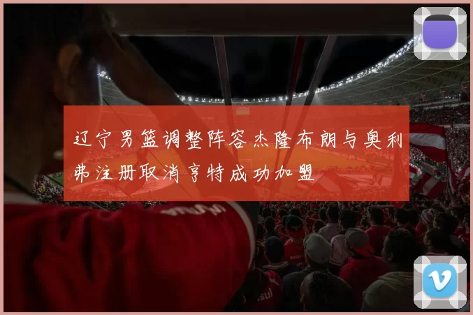 辽宁男篮调整阵容杰隆布朗与奥利弗注册取消亨特成功加盟