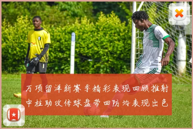 万项留洋新赛季精彩表现回顾推射中柱助攻传球盘带回防均表现出色