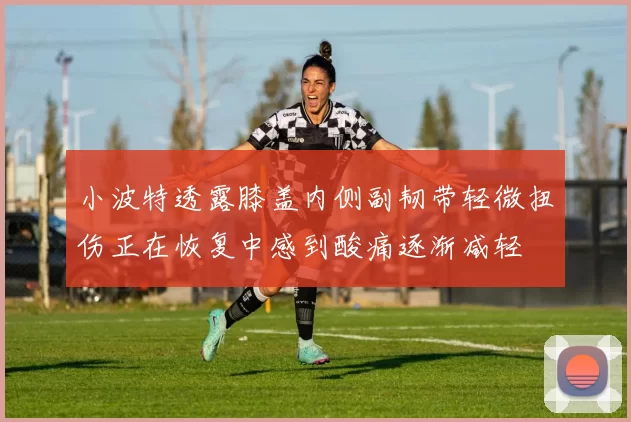 小波特透露膝盖内侧副韧带轻微扭伤正在恢复中感到酸痛逐渐减轻