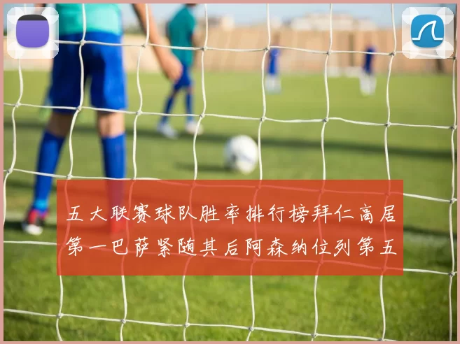 五大联赛球队胜率排行榜拜仁高居第一巴萨紧随其后阿森纳位列第五