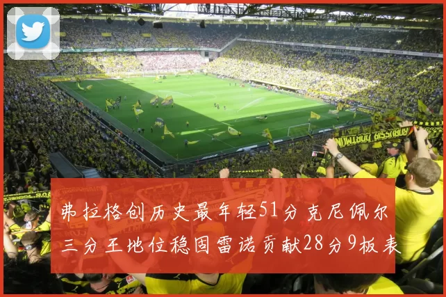 弗拉格创历史最年轻51分克尼佩尔三分王地位稳固雷诺贡献28分9板表现出色