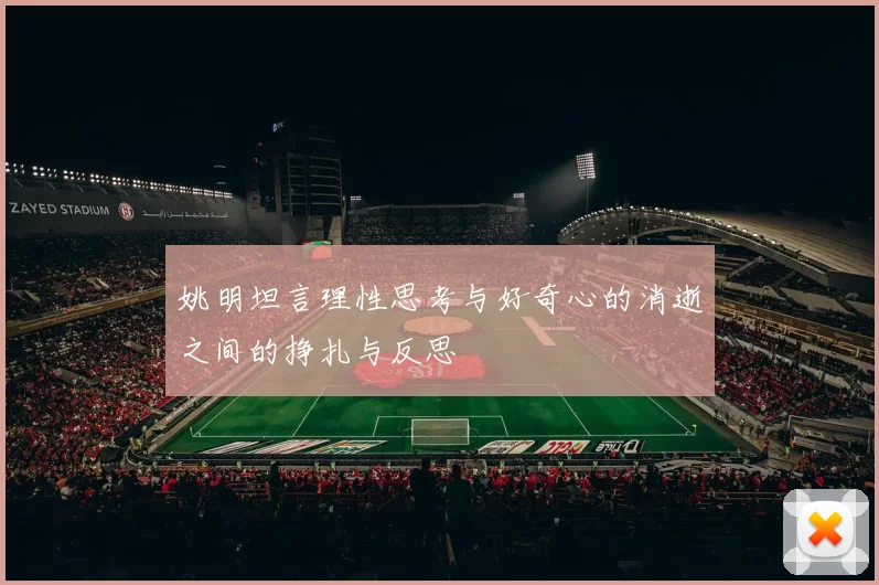 姚明坦言理性思考与好奇心的消逝之间的挣扎与反思