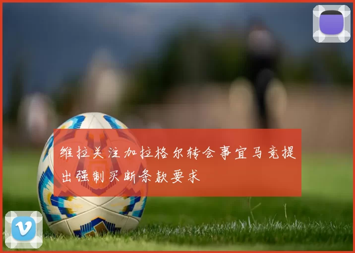 维拉关注加拉格尔转会事宜马竞提出强制买断条款要求