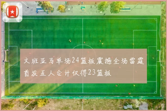 文班亚马单场24篮板震撼全场雷霆首发五人合计仅得23篮板
