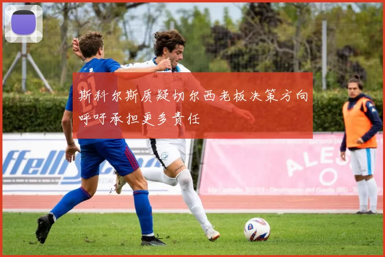 斯科尔斯质疑切尔西老板决策方向呼吁承担更多责任
