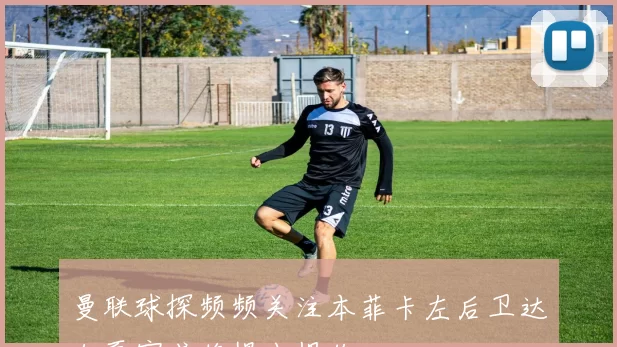 曼联球探频频关注本菲卡左后卫达尔夏窗或将提出报价