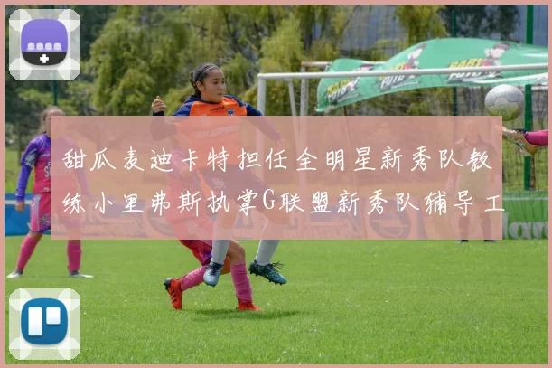 甜瓜麦迪卡特担任全明星新秀队教练小里弗斯执掌G联盟新秀队辅导工作
