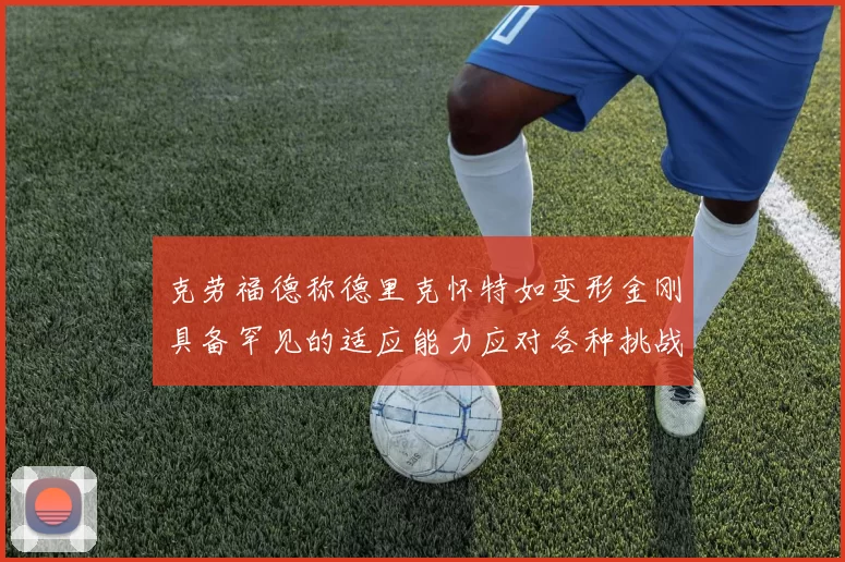 克劳福德称德里克怀特如变形金刚具备罕见的适应能力应对各种挑战