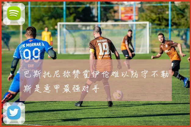 巴斯托尼称赞霍伊伦难以防守不勒斯是意甲最强对手